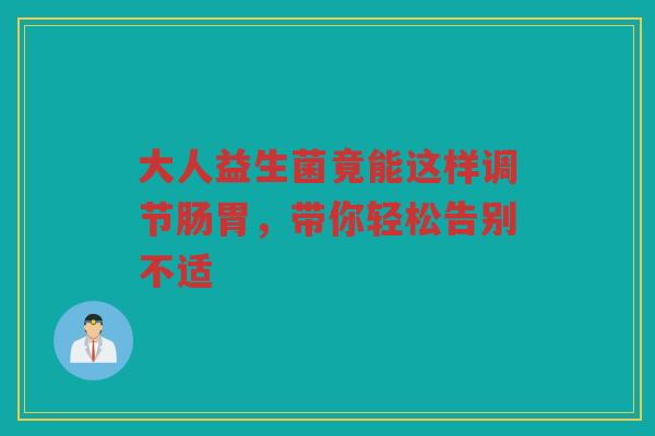 大人益生菌竟能这样调节肠胃,带你轻松告别不适