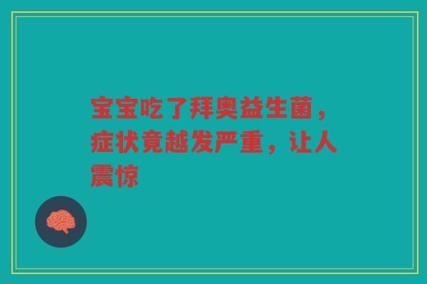 宝宝吃了拜奥益生菌,症状竟越发严重,让人震惊