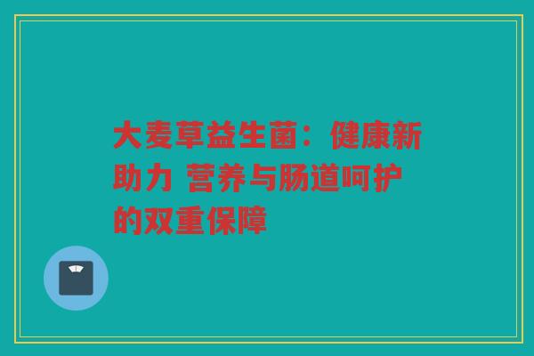 大麦草益生菌:健康新助力 营养与肠道呵护的双重保障