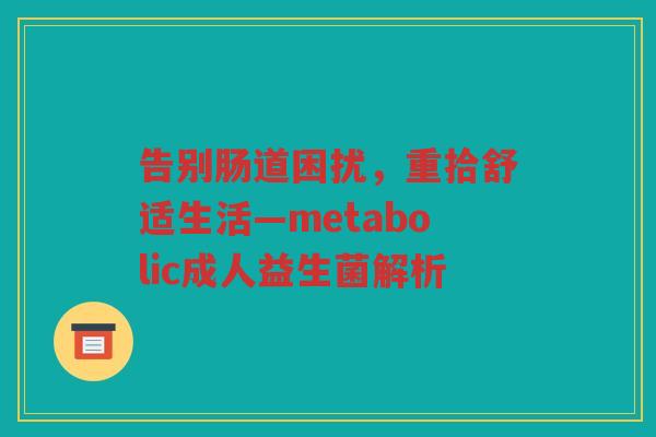 告别肠道困扰,重拾舒适生活—metabolic成人益生菌解析