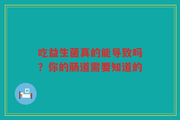 吃益生菌真的能导致吗?你的肠道需要知道的
