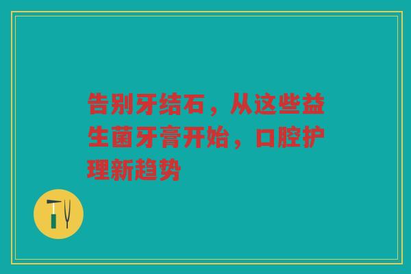 告别牙结石,从这些益生菌牙膏开始,口腔护理新趋势