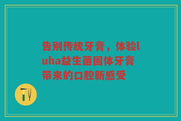 告别传统牙膏,体验luha益生菌固体牙膏带来的口腔新感受