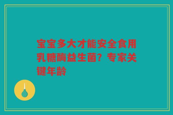 宝宝多大才能安全食用乳糖酶益生菌?专家关键年龄