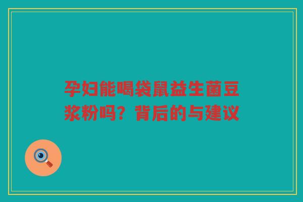 孕妇能喝袋鼠益生菌豆浆粉吗?背后的与建议