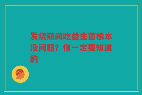 发烧期间吃益生菌根本没问题？你一定要知道的
