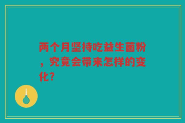 两个月坚持吃益生菌粉,究竟会带来怎样的变化?