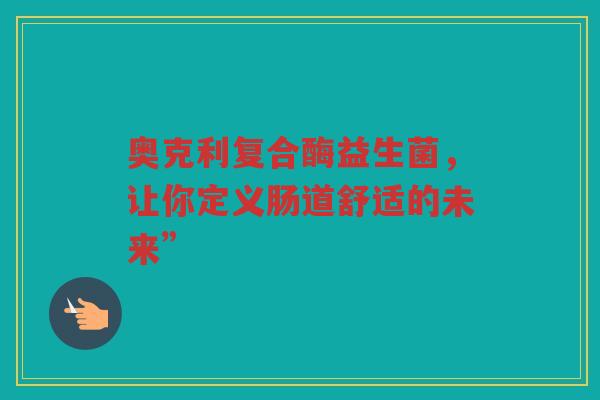 奥克利复合酶益生菌,让你定义肠道舒适的未来”