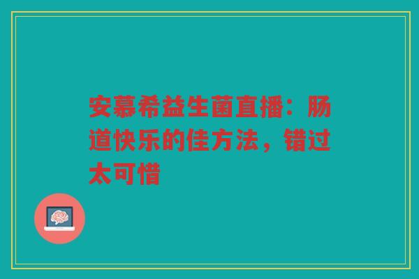 安慕希益生菌直播:肠道快乐的佳方法,错过太可惜