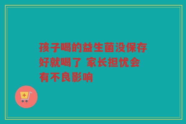 孩子喝的益生菌没保存好就喝了 家长担忧会有不良影响