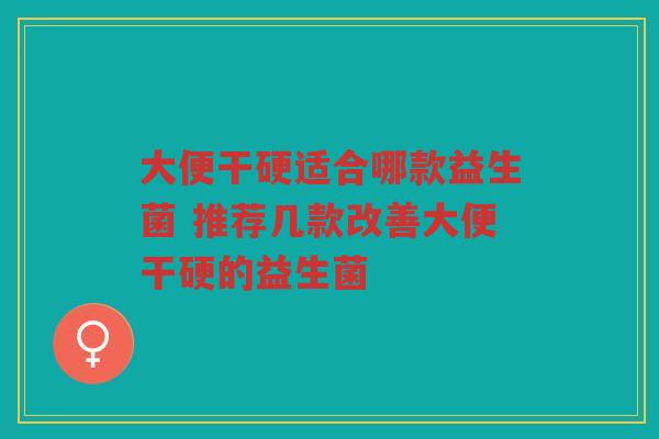 大便干硬适合哪款益生菌 推荐几款改善大便干硬的益生菌