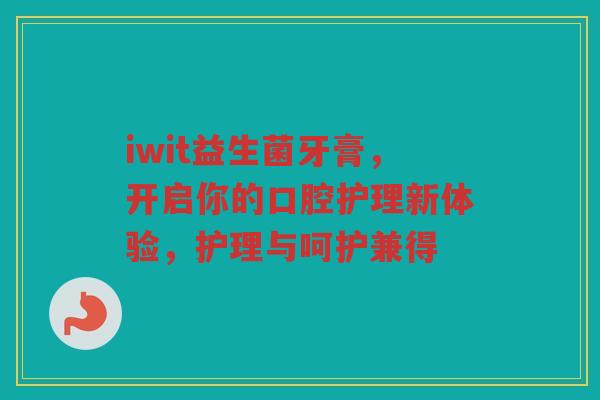 iwit益生菌牙膏，开启你的口腔护理新体验，护理与呵护兼得