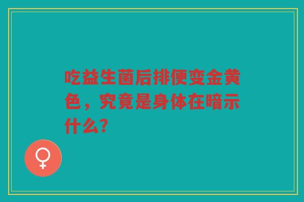 吃益生菌后排便变金黄色,究竟是身体在暗示什么?