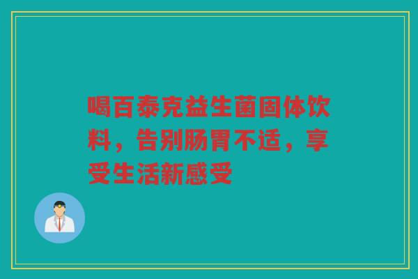 喝百泰克益生菌固体饮料，告别肠胃不适，享受生活新感受