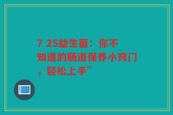 7 25益生菌:你不知道的肠道保养小窍门,轻松上手”
