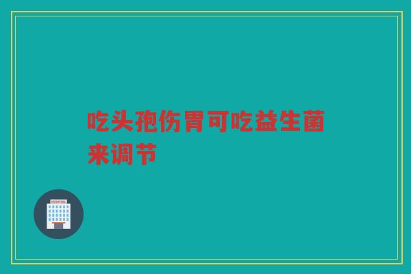 吃头孢伤胃可吃益生菌来调节 吃头孢伤胃可吃益生菌来调节