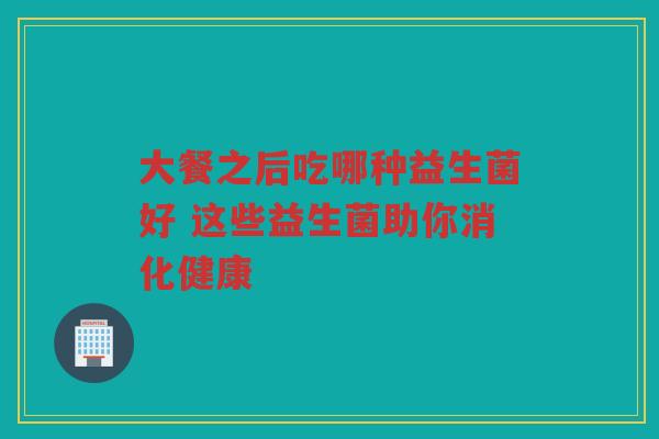 大餐之后吃哪种益生菌好 这些益生菌助你消化健康