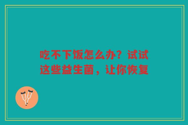 吃不下饭怎么办?试试这些益生菌,让你恢复