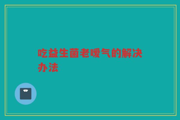 吃益生菌老嗳气的解决办法