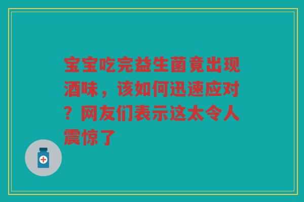 宝宝吃完益生菌竟出现酒味,该如何迅速应对?网友们表示这太令人震惊了