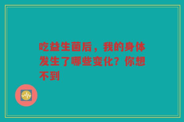 吃益生菌后,我的身体发生了哪些变化?你想不到