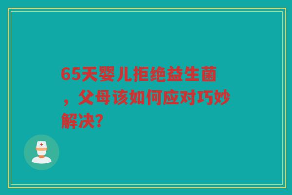65天婴儿拒绝益生菌，父母该如何应对巧妙解决？