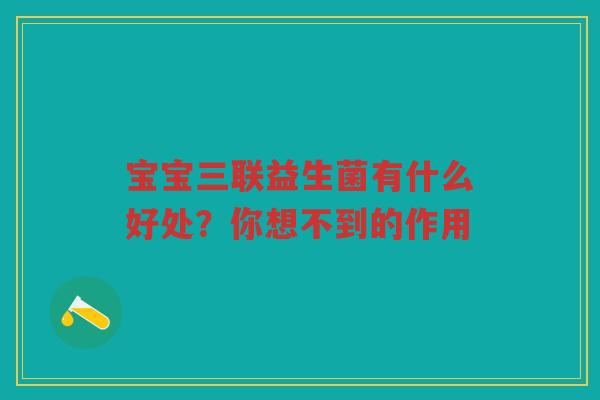 宝宝三联益生菌有什么好处？你想不到的作用