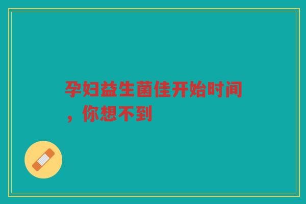 孕妇益生菌佳开始时间,你想不到
