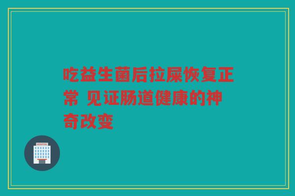 吃益生菌后拉屎恢复正常 见证肠道健康的神奇改变