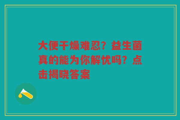 大便干燥难忍?益生菌真的能为你解忧吗?点击揭晓答案