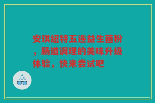 安琪纽特五连益生菌粉，肠道调理的美味升级体验，快来尝试吧