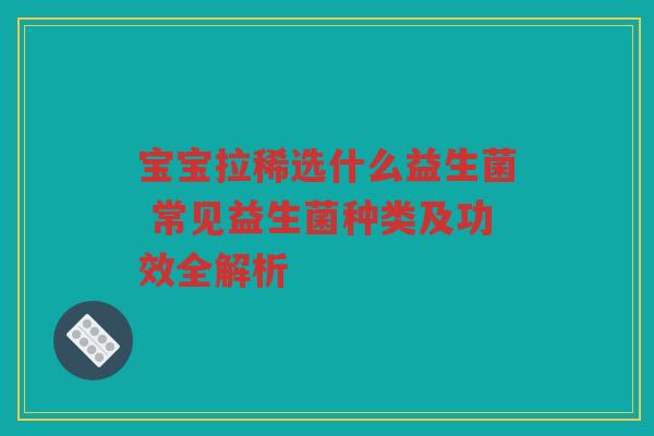 宝宝拉稀选什么益生菌 常见益生菌种类及功效全解析