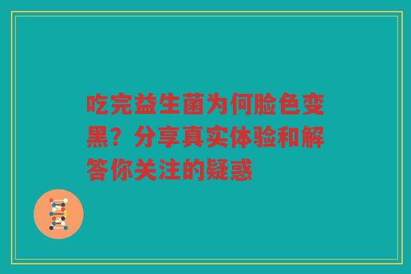 吃完益生菌为何脸色变黑？分享真实体验和解答你关注的疑惑