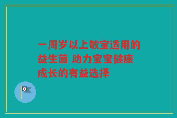 一周岁以上敏宝适用的益生菌 助力宝宝健康成长的有益选择