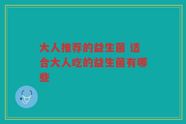 大人推荐的益生菌 适合大人吃的益生菌有哪些