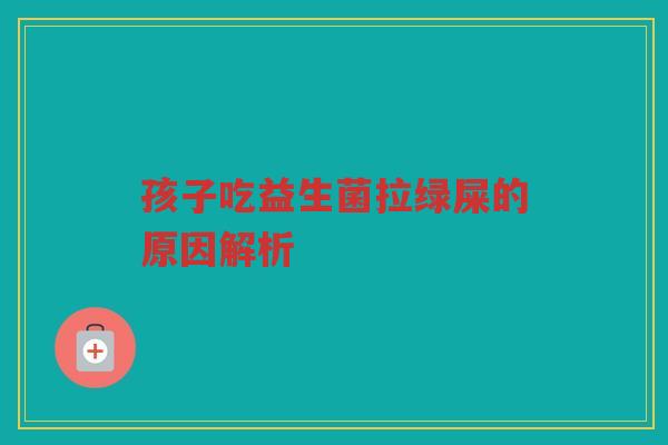 孩子吃益生菌拉绿屎的原因解析