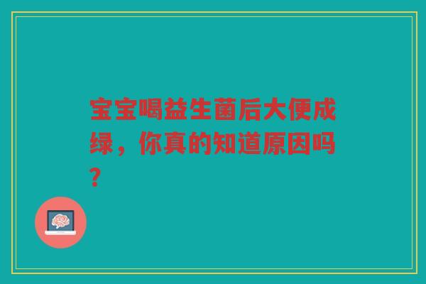 宝宝喝益生菌后大便成绿,你真的知道原因吗?