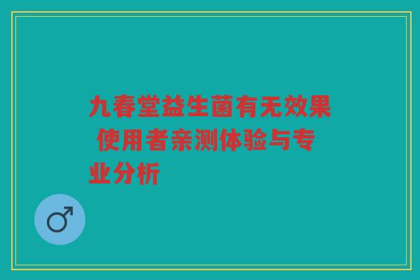 九春堂益生菌有无效果 使用者亲测体验与专业分析