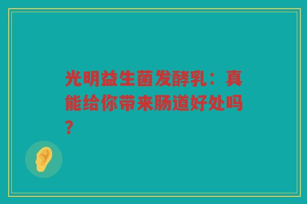 光明益生菌发酵乳：真能给你带来肠道好处吗？
