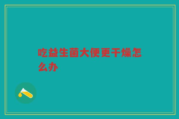 吃益生菌大便更干燥怎么办 吃益生菌大便更干燥怎么办