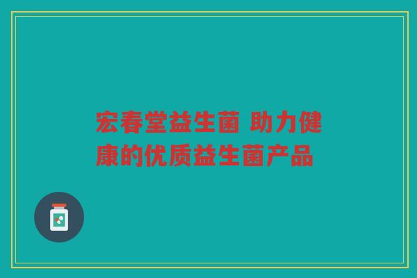 宏春堂益生菌 助力健康的优质益生菌产品 宏春堂益生菌 助力健康的优质益生菌产品