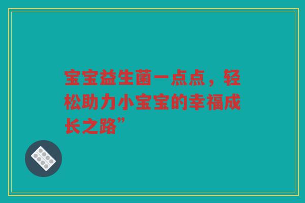 宝宝益生菌一点点，轻松助力小宝宝的幸福成长之路”