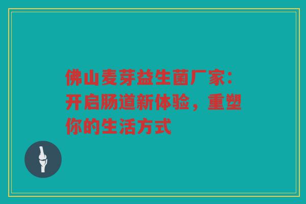 佛山麦芽益生菌厂家:开启肠道新体验,重塑你的生活方式