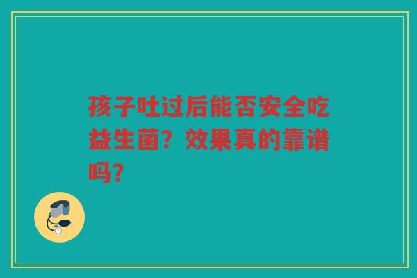 孩子吐过后能否安全吃益生菌?效果真的靠谱吗?