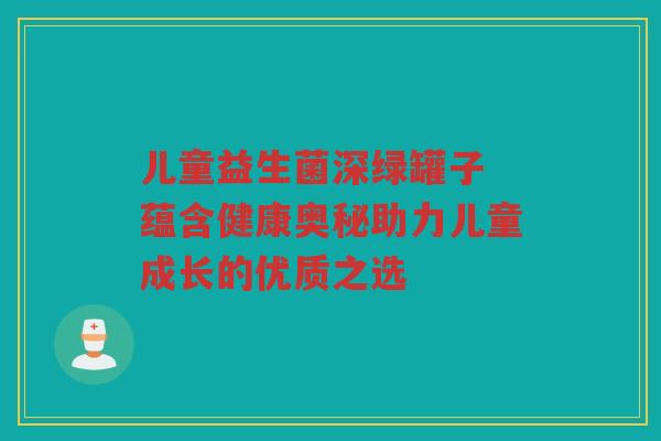 儿童益生菌深绿罐子 蕴含健康奥秘助力儿童成长的优质之选