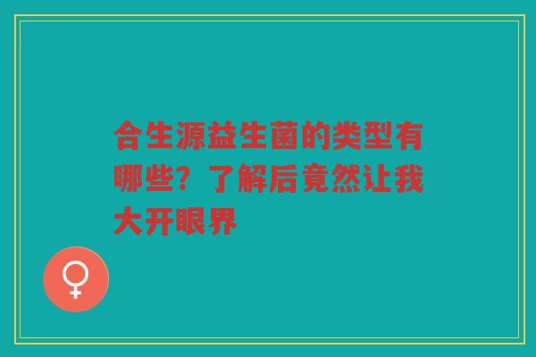 合生源益生菌的类型有哪些？了解后竟然让我大开眼界