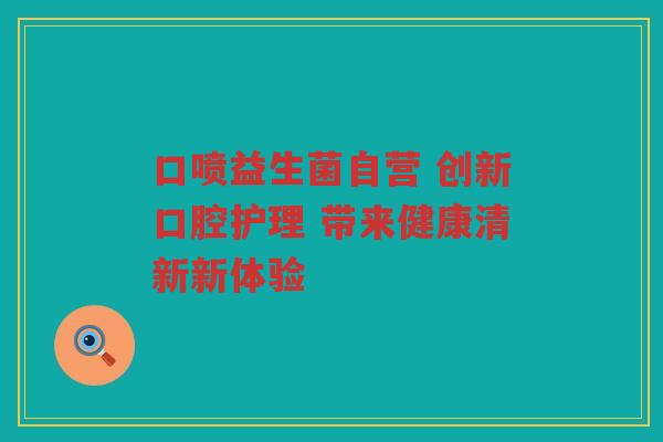 口喷益生菌自营 创新口腔护理 带来健康清新新体验