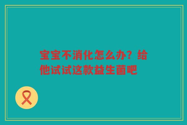宝宝不消化怎么办?给他试试这款益生菌吧