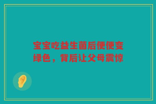 宝宝吃益生菌后便便变绿色,背后让父母震惊