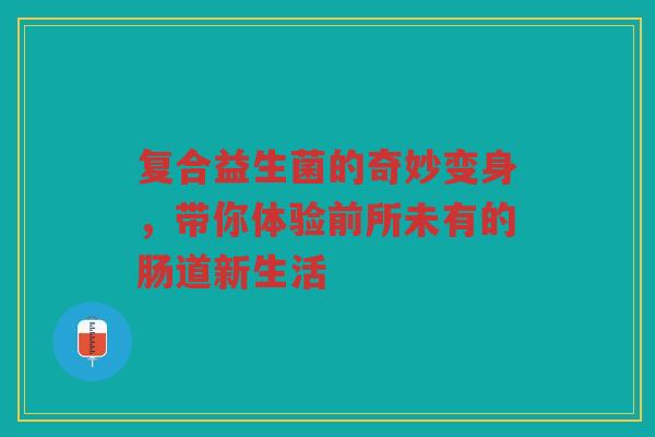 复合益生菌的奇妙变身，带你体验前所未有的肠道新生活